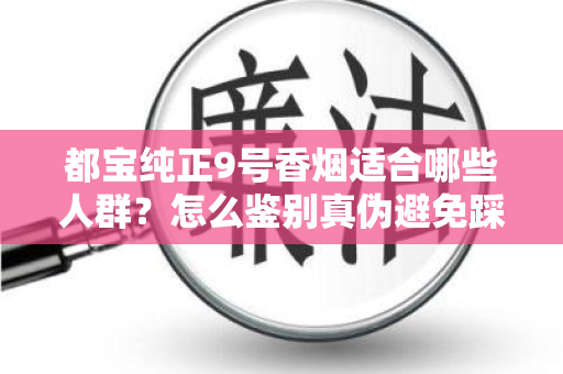 都宝纯正9号香烟适合哪些人群？怎么鉴别真伪避免踩坑？